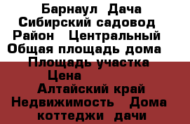 Барнаул. Дача Сибирский садовод › Район ­ Центральный › Общая площадь дома ­ 25 › Площадь участка ­ 5 › Цена ­ 430 000 - Алтайский край Недвижимость » Дома, коттеджи, дачи продажа   